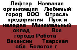 Лифтер › Название организации ­ Любимый город, ООО › Отрасль предприятия ­ Пуск и наладка › Минимальный оклад ­ 6 600 - Все города Работа » Вакансии   . Тверская обл.,Бологое г.